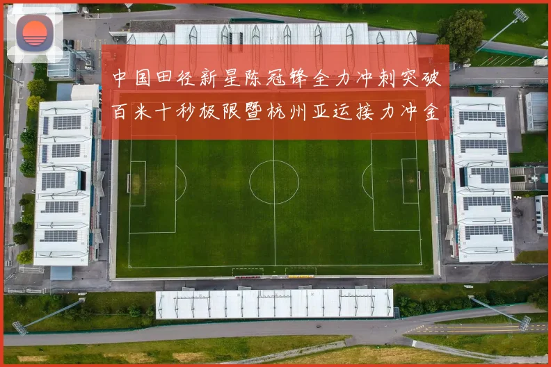 中国田径新星陈冠锋全力冲刺突破百米十秒极限暨杭州亚运接力冲金全景观察与未来展望