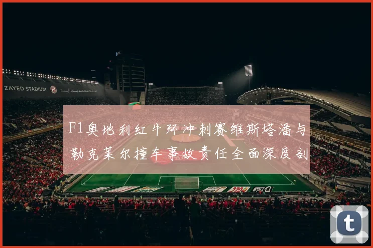 F1奥地利红牛环冲刺赛维斯塔潘与勒克莱尔撞车事故责任全面深度剖析