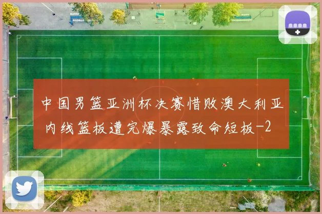 中国男篮亚洲杯决赛惜败澳大利亚 内线篮板遭完爆暴露致命短板
