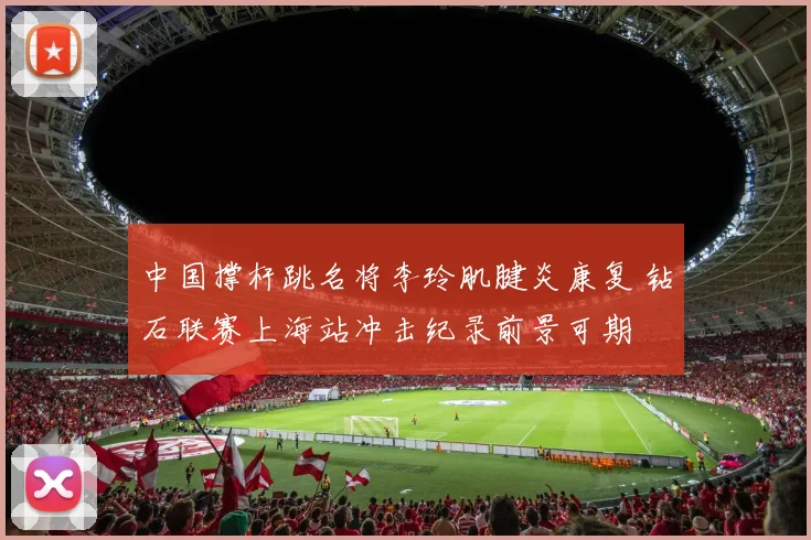 中国撑杆跳名将李玲肌腱炎康复 钻石联赛上海站冲击纪录前景可期