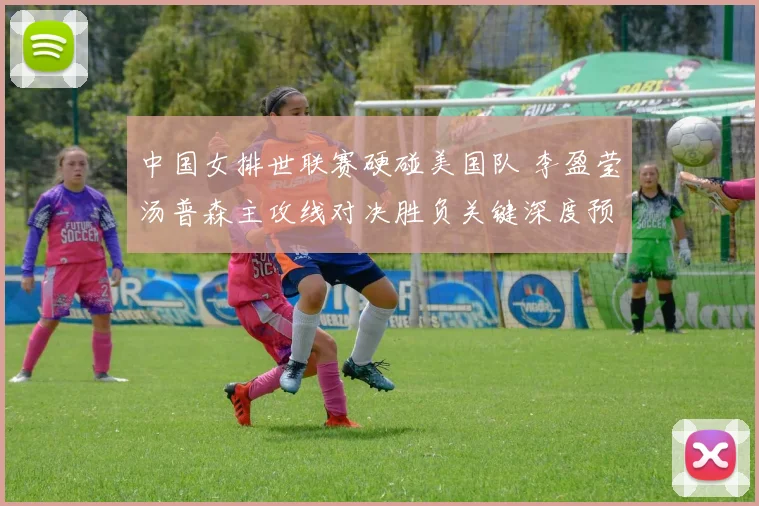 中国女排世联赛硬碰美国队 李盈莹汤普森主攻线对决胜负关键深度预测