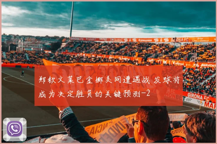 郑钦文莱巴金娜美网遭遇战 发球将成为决定胜负的关键预测