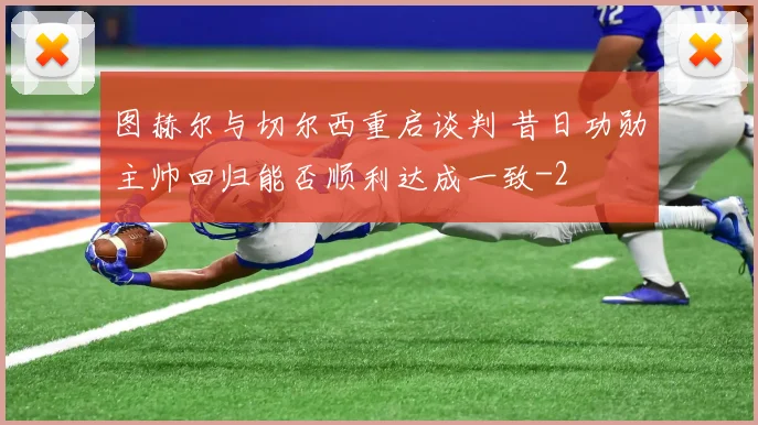 图赫尔与切尔西重启谈判 昔日功勋主帅回归能否顺利达成一致