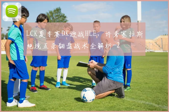 LCK夏季赛DK迎战HLE，许秀塞拉斯绝境五杀翻盘战术全解析