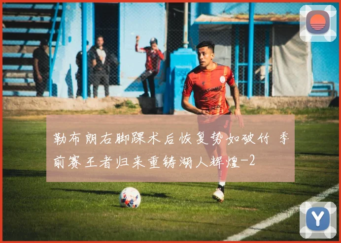 勒布朗右脚踝术后恢复势如破竹 季前赛王者归来重铸湖人辉煌