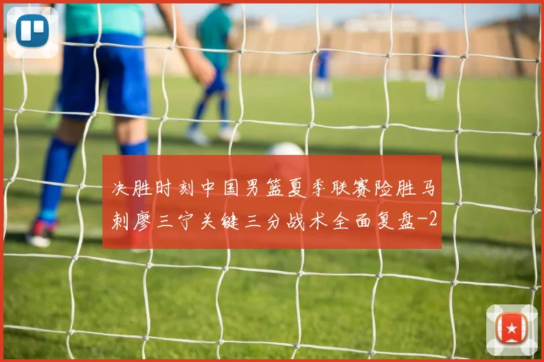 决胜时刻中国男篮夏季联赛险胜马刺廖三宁关键三分战术全面复盘