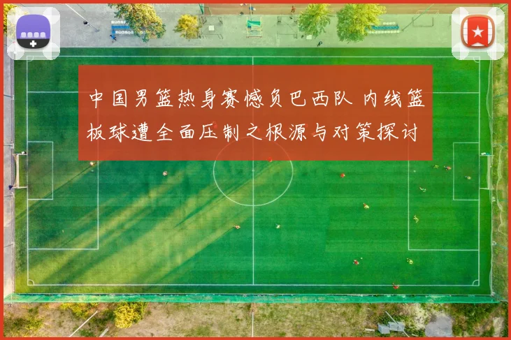 中国男篮热身赛憾负巴西队 内线篮板球遭全面压制之根源与对策探讨