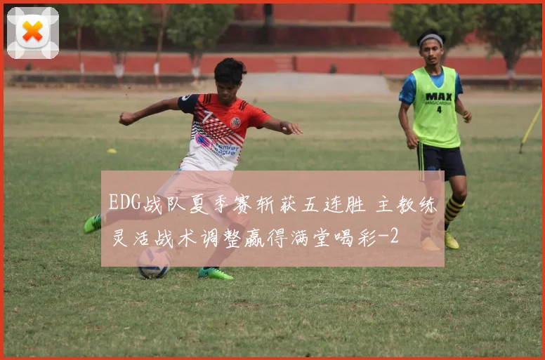 EDG战队夏季赛斩获五连胜 主教练灵活战术调整赢得满堂喝彩