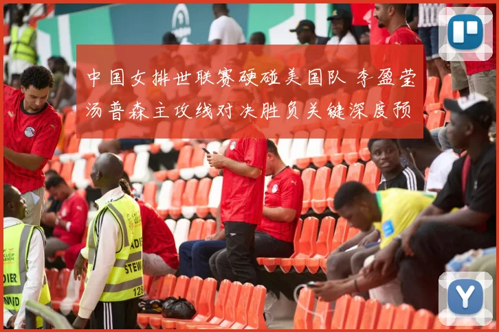 中国女排世联赛硬碰美国队 李盈莹汤普森主攻线对决胜负关键深度预测