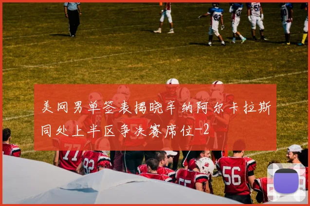 美网男单签表揭晓辛纳阿尔卡拉斯同处上半区争决赛席位