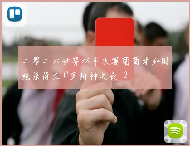 二零二六世界杯半决赛葡萄牙加时绝杀荷兰 C罗封神之夜