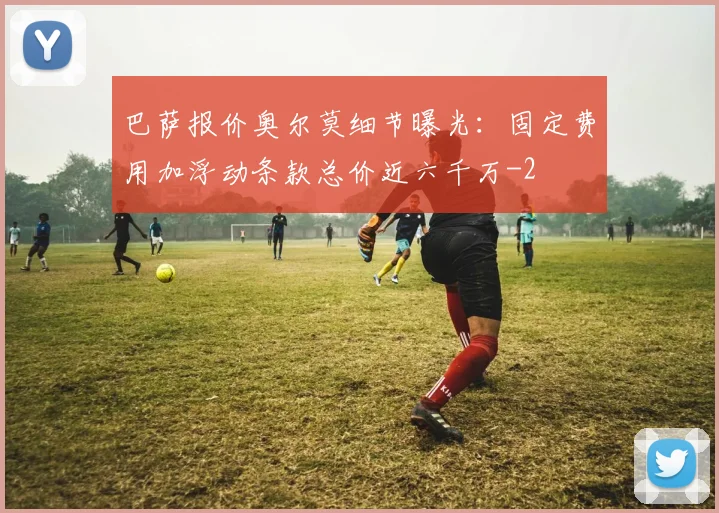 巴萨报价奥尔莫细节曝光:固定费用加浮动条款总价近六千万