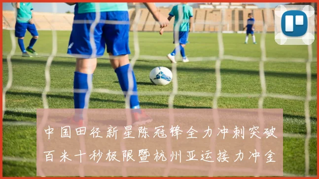 中国田径新星陈冠锋全力冲刺突破百米十秒极限暨杭州亚运接力冲金全景观察与未来展望