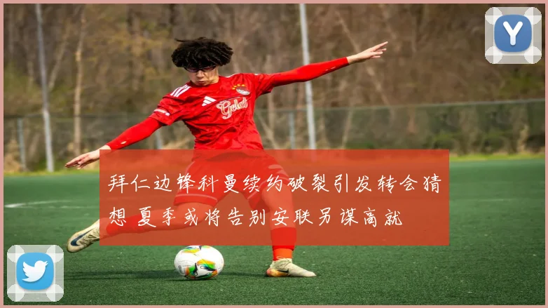 拜仁边锋科曼续约破裂引发转会猜想 夏季或将告别安联另谋高就