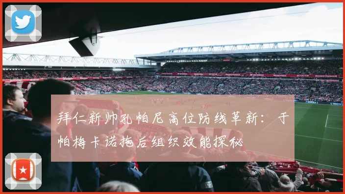 拜仁新帅孔帕尼高位防线革新：于帕梅卡诺拖后组织效能探秘