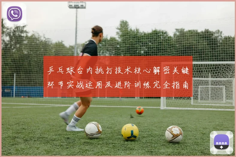 乒乓球台内挑打技术核心解密关键环节实战运用及进阶训练完全指南