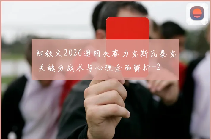 郑钦文2026澳网决赛力克斯瓦泰克 关键分战术与心理全面解析