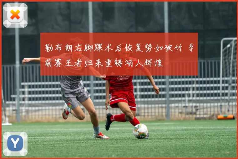勒布朗右脚踝术后恢复势如破竹 季前赛王者归来重铸湖人辉煌
