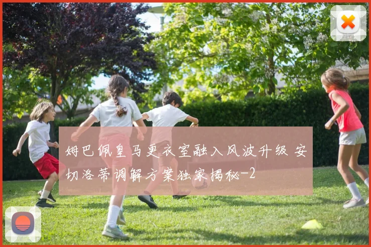 姆巴佩皇马更衣室融入风波升级 安切洛蒂调解方案独家揭秘
