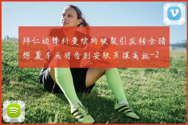 拜仁边锋科曼续约破裂引发转会猜想 夏季或将告别安联另谋高就